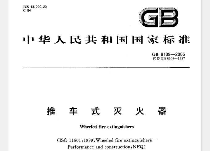 【GB8109-2005】 推车式灭火器 本标准规定了推车式灭火器的定义、分类、灭火剂、驱动气体、充装量和型号、性能要求、试验方法、检验规则和标志等要求。